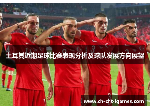 土耳其近期足球比赛表现分析及球队发展方向展望 土耳其近期足球比赛表现分析及球队发展方向展望