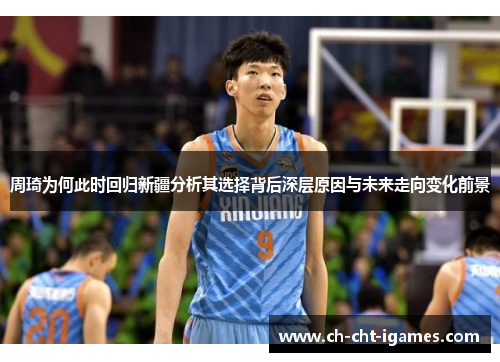 周琦为何此时回归新疆分析其选择背后深层原因与未来走向变化前景 周琦为何此时回归新疆分析其选择背后深层原因与未来走向变化前景