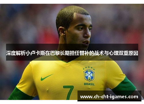 深度解析小卢卡斯在巴黎长期担任替补的战术与心理双重原因