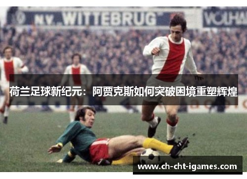 荷兰足球新纪元:阿贾克斯如何突破困境重塑辉煌 荷兰足球新纪元:阿贾克斯如何突破困境重塑辉煌