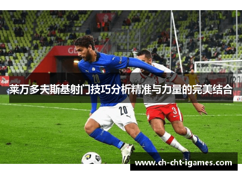 莱万多夫斯基射门技巧分析精准与力量的完美结合 莱万多夫斯基射门技巧分析精准与力量的完美结合
