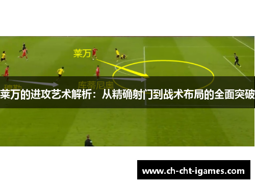 莱万的进攻艺术解析:从精确射门到战术布局的全面突破 莱万的进攻艺术解析:从精确射门到战术布局的全面突破