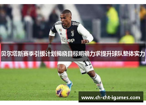 贝尔塔新赛季引援计划揭晓目标明确力求提升球队整体实力 贝尔塔新赛季引援计划揭晓目标明确力求提升球队整体实力