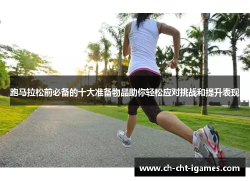跑马拉松前必备的十大准备物品助你轻松应对挑战和提升表现 跑马拉松前必备的十大准备物品助你轻松应对挑战和提升表现