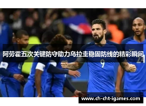 阿劳霍五次关键防守助力乌拉圭稳固防线的精彩瞬间 阿劳霍五次关键防守助力乌拉圭稳固防线的精彩瞬间