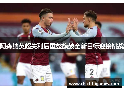 阿森纳英超失利后重整旗鼓全新目标迎接挑战 阿森纳英超失利后重整旗鼓全新目标迎接挑战