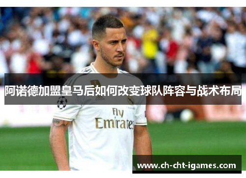 阿诺德加盟皇马后如何改变球队阵容与战术布局 阿诺德加盟皇马后如何改变球队阵容与战术布局