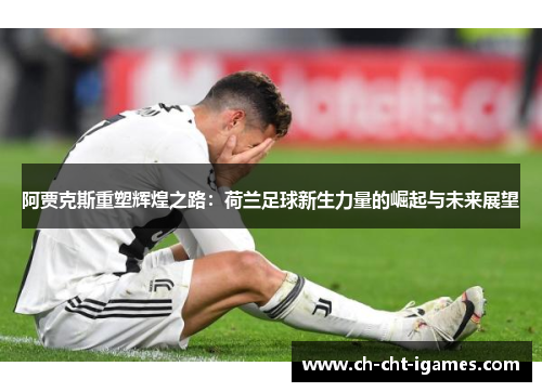 阿贾克斯重塑辉煌之路：荷兰足球新生力量的崛起与未来展望