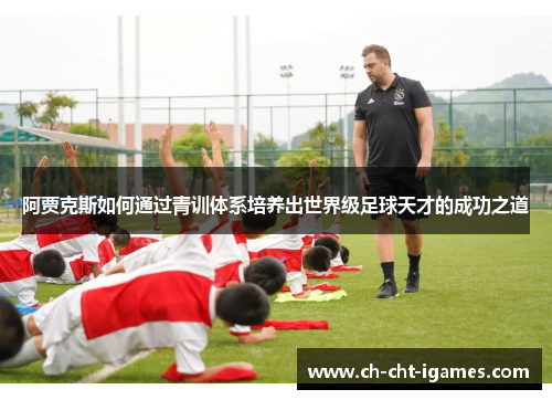 阿贾克斯如何通过青训体系培养出世界级足球天才的成功之道 阿贾克斯如何通过青训体系培养出世界级足球天才的成功之道