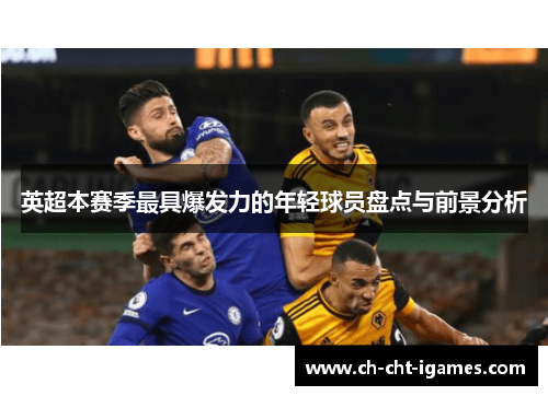 英超本赛季最具爆发力的年轻球员盘点与前景分析 英超本赛季最具爆发力的年轻球员盘点与前景分析