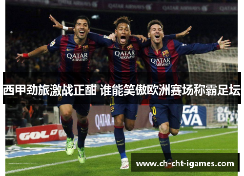 西甲劲旅激战正酣 谁能笑傲欧洲赛场称霸足坛 西甲劲旅激战正酣 谁能笑傲欧洲赛场称霸足坛