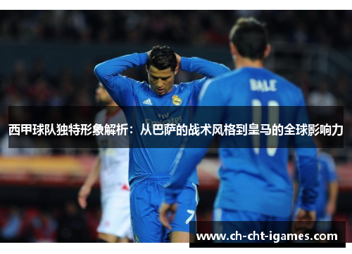 西甲球队独特形象解析：从巴萨的战术风格到皇马的全球影响力