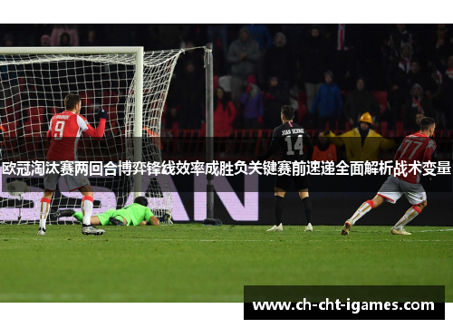欧冠淘汰赛两回合博弈锋线效率成胜负关键赛前速递全面解析战术变量 欧冠淘汰赛两回合博弈锋线效率成胜负关键赛前速递全面解析战术变量