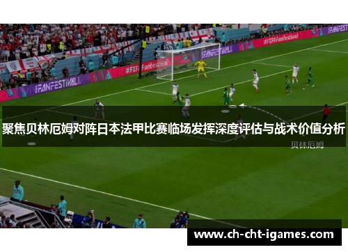 聚焦贝林厄姆对阵日本法甲比赛临场发挥深度评估与战术价值分析