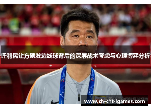 许利民让方硕发边线球背后的深层战术考虑与心理博弈分析 许利民让方硕发边线球背后的深层战术考虑与心理博弈分析