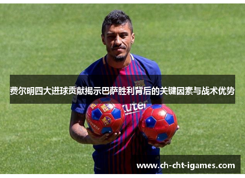 费尔明四大进球贡献揭示巴萨胜利背后的关键因素与战术优势 费尔明四大进球贡献揭示巴萨胜利背后的关键因素与战术优势