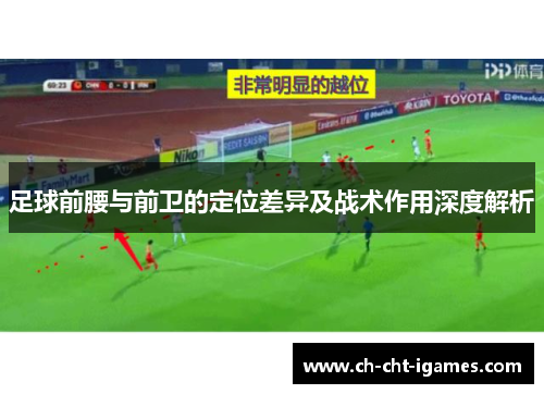 足球前腰与前卫的定位差异及战术作用深度解析