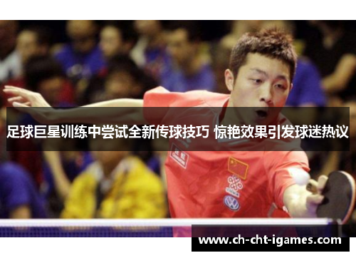 足球巨星训练中尝试全新传球技巧 惊艳效果引发球迷热议 足球巨星训练中尝试全新传球技巧 惊艳效果引发球迷热议