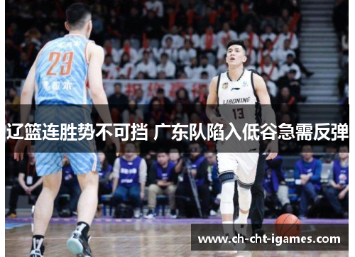 辽篮连胜势不可挡 广东队陷入低谷急需反弹 辽篮连胜势不可挡 广东队陷入低谷急需反弹