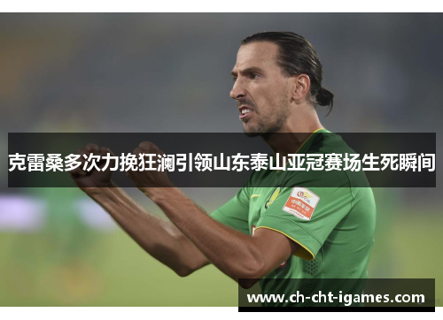 克雷桑多次力挽狂澜引领山东泰山亚冠赛场生死瞬间