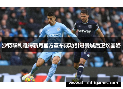 沙特联利雅得新月官方宣布成功引进曼城后卫坎塞洛 沙特联利雅得新月官方宣布成功引进曼城后卫坎塞洛
