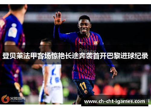 登贝莱法甲客场惊艳长途奔袭首开巴黎进球纪录 登贝莱法甲客场惊艳长途奔袭首开巴黎进球纪录