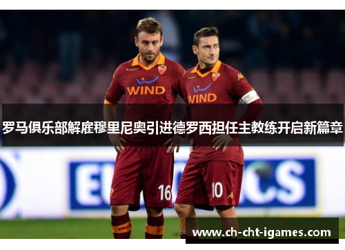 罗马俱乐部解雇穆里尼奥引进德罗西担任主教练开启新篇章 罗马俱乐部解雇穆里尼奥引进德罗西担任主教练开启新篇章