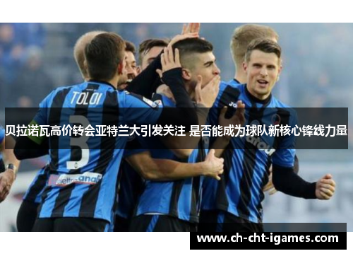 贝拉诺瓦高价转会亚特兰大引发关注 是否能成为球队新核心锋线力量