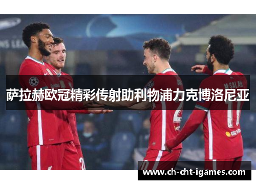 萨拉赫欧冠精彩传射助利物浦力克博洛尼亚