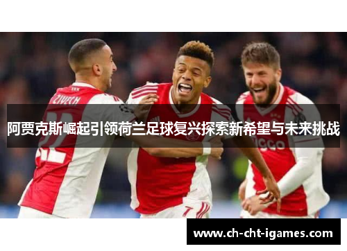 阿贾克斯崛起引领荷兰足球复兴探索新希望与未来挑战 阿贾克斯崛起引领荷兰足球复兴探索新希望与未来挑战
