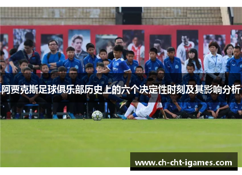 阿贾克斯足球俱乐部历史上的六个决定性时刻及其影响分析 阿贾克斯足球俱乐部历史上的六个决定性时刻及其影响分析