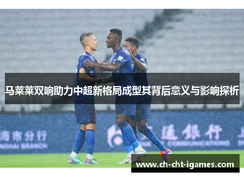 马莱莱双响助力中超新格局成型其背后意义与影响探析 马莱莱双响助力中超新格局成型其背后意义与影响探析