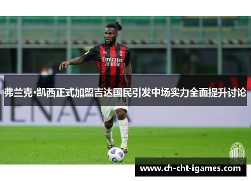 弗兰克·凯西正式加盟吉达国民引发中场实力全面提升讨论